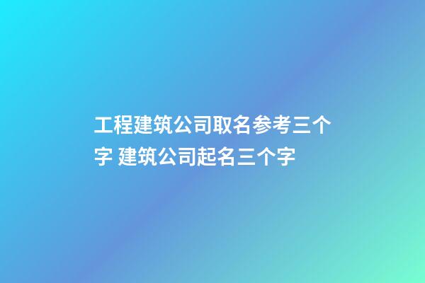 工程建筑公司取名参考三个字 建筑公司起名三个字-第1张-公司起名-玄机派